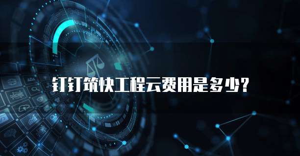 钉钉筑快工程云费用是多少？