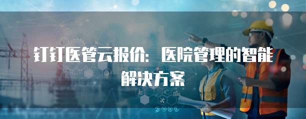 钉钉医管云报价：医院管理的智能解决方案