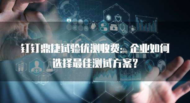 钉钉鼎捷试验优测收费:企业如何选择最佳测试方案?