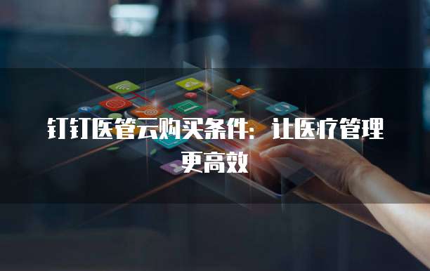 钉钉医管云购买条件:让医疗管理更高效