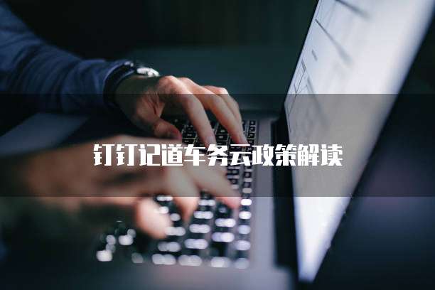 钉钉记道车务云政策解读