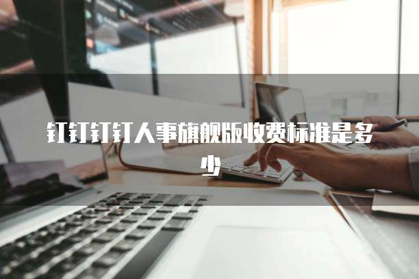 钉钉钉钉人事旗舰版收费标准是多少