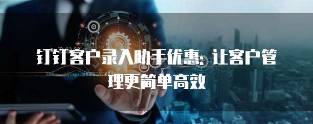 钉钉客户录入助手优惠: 让客户管理更简单高效