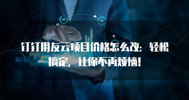 钉钉用友云项目价格怎么改:轻松搞定,让你不再烦恼!