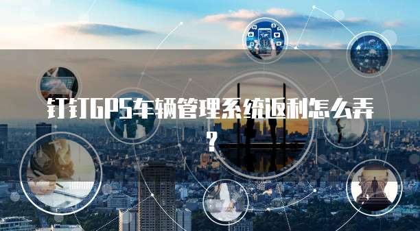 钉钉GPS车辆管理系统返利怎么弄?