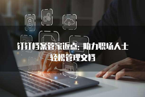钉钉档案管家返点: 助力职场人士轻松管理文档