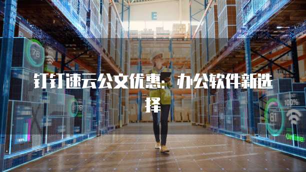 钉钉速云公文优惠:办公软件新选择
