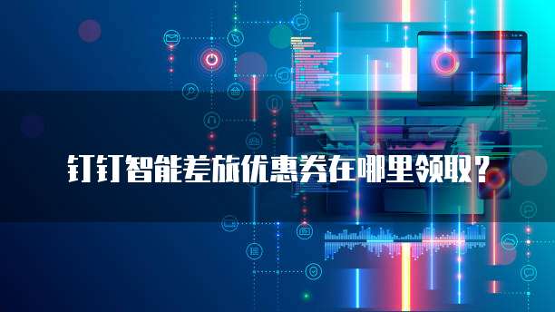钉钉智能差旅优惠券在哪里领取？