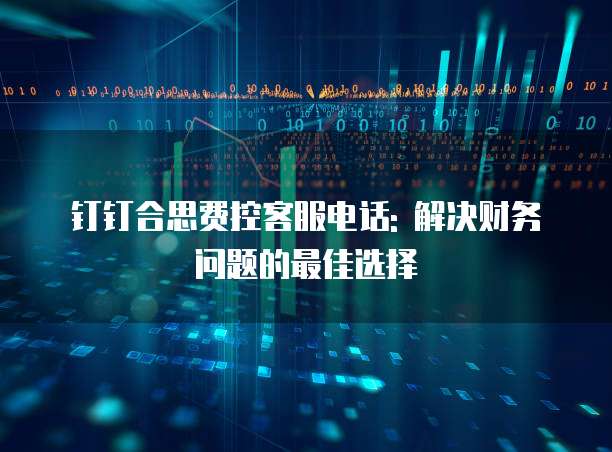 钉钉合思费控客服电话: 解决财务问题的最佳选择