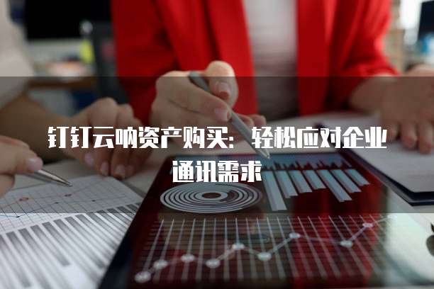 钉钉云呐资产购买：轻松应对企业通讯需求