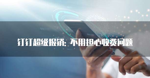 钉钉超级报销: 不用担心收费问题