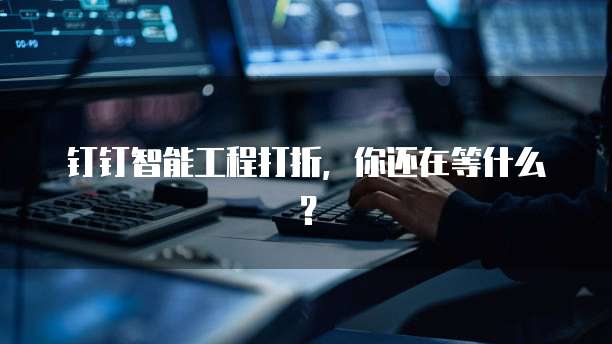 钉钉智能工程打折，你还在等什么？