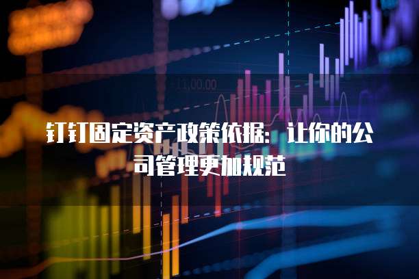 钉钉固定资产政策依据:让你的公司管理更加规范