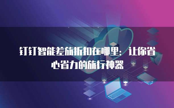 钉钉智能差旅折扣在哪里：让你省心省力的旅行神器