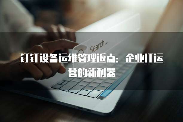钉钉设备运维管理返点:企业IT运营的新利器