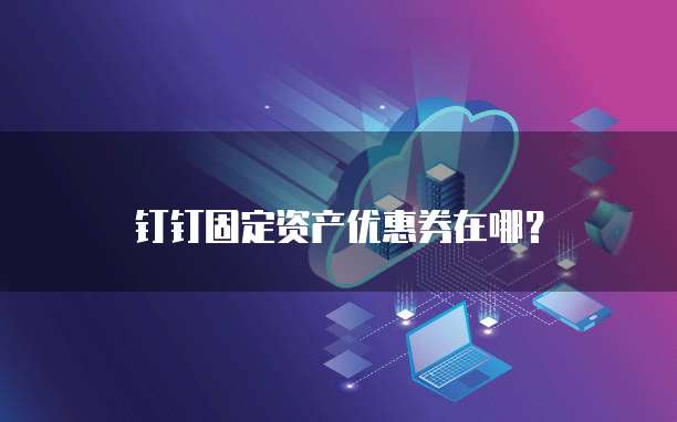钉钉固定资产优惠券在哪?
