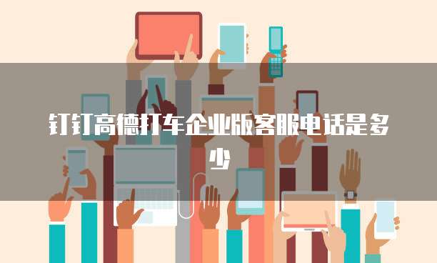 钉钉高德打车企业版客服电话是多少