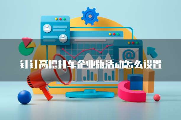 钉钉高德打车企业版活动怎么设置