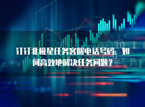 钉钉北极星任务客服电话号码：如何高效地解决任务问题？