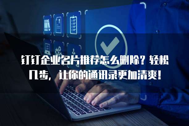 钉钉企业名片推荐怎么删除？轻松几步，让你的通讯录更加清爽！