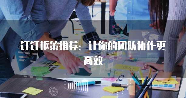 钉钉枢策推荐:让你的团队协作更高效
