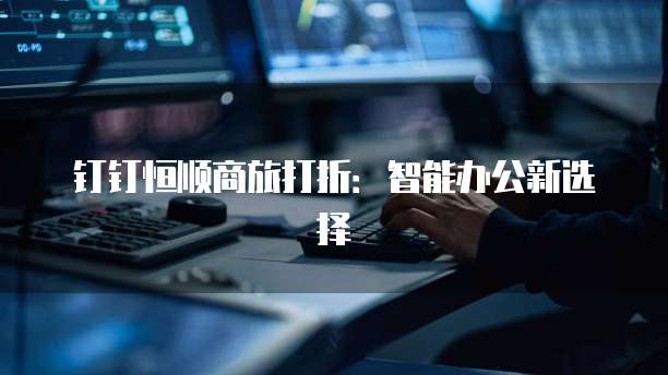 钉钉恒顺商旅打折：智能办公新选择