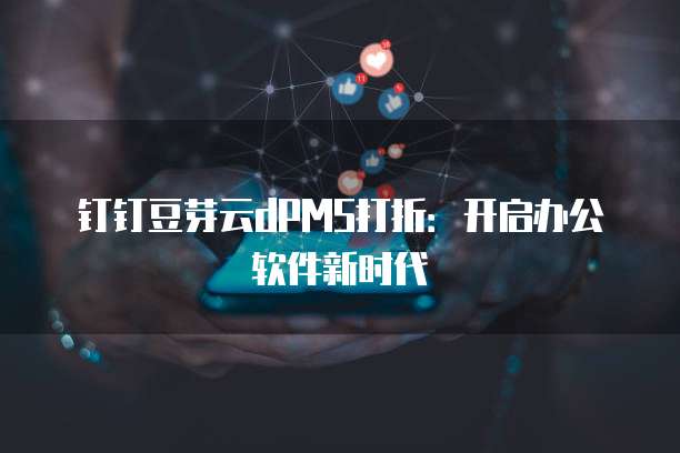 钉钉豆芽云dPMS打折：开启办公软件新时代