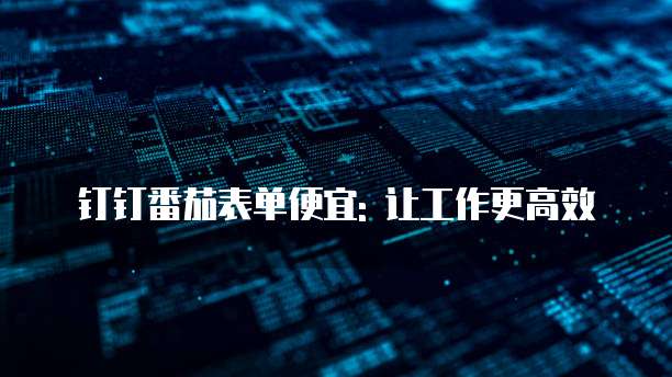 钉钉番茄表单便宜: 让工作更高效