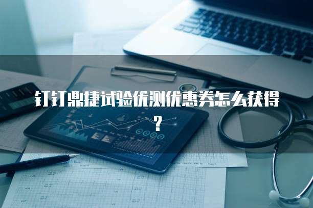 钉钉鼎捷试验优测优惠券怎么获得？
