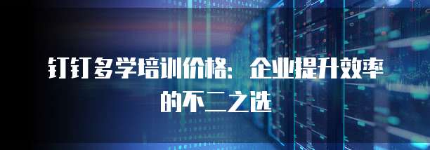 钉钉多学培训价格:企业提升效率的不二之选