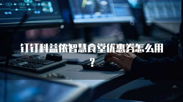 钉钉科益侬智慧食堂优惠券怎么用？