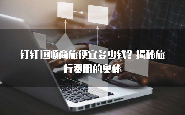 钉钉恒顺商旅便宜多少钱?揭秘旅行费用的奥秘
