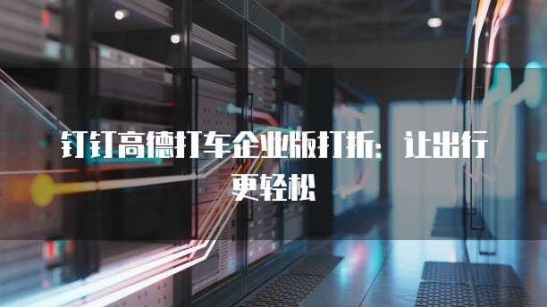钉钉高德打车企业版打折:让出行更轻松