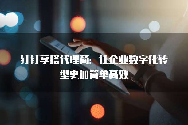 钉钉享搭代理商：让企业数字化转型更加简单高效