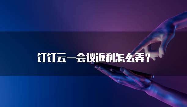 钉钉云一会议返利怎么弄？