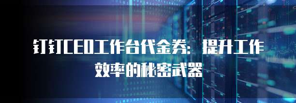 钉钉CEO工作台代金券：提升工作效率的秘密武器