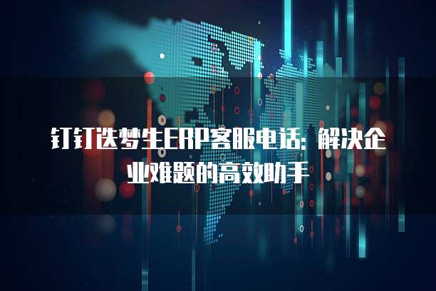 钉钉迭梦生ERP客服电话: 解决企业难题的高效助手