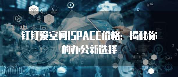 钉钉爱空间ISPACE价格：揭秘你的办公新选择