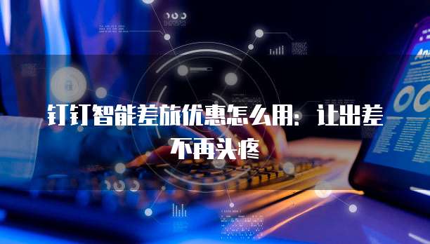 钉钉智能差旅优惠怎么用:让出差不再头疼