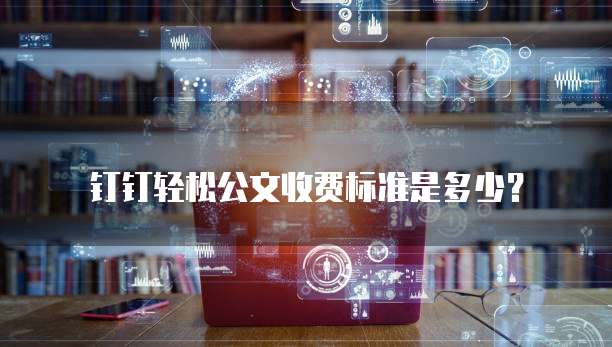 钉钉轻松公文收费标准是多少？
