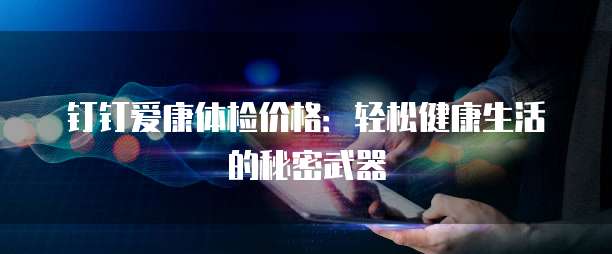 钉钉爱康体检价格：轻松健康生活的秘密武器