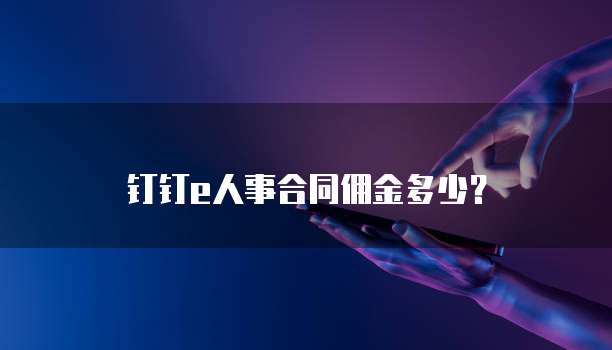钉钉e人事合同佣金多少？