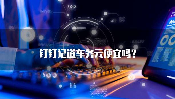 钉钉记道车务云便宜吗？
