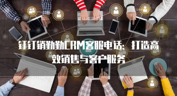 钉钉销勤勤CRM客服电话:打造高效销售与客户服务