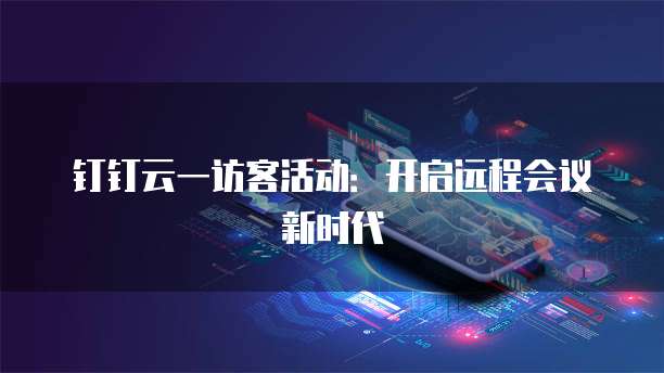 钉钉云一访客活动：开启远程会议新时代