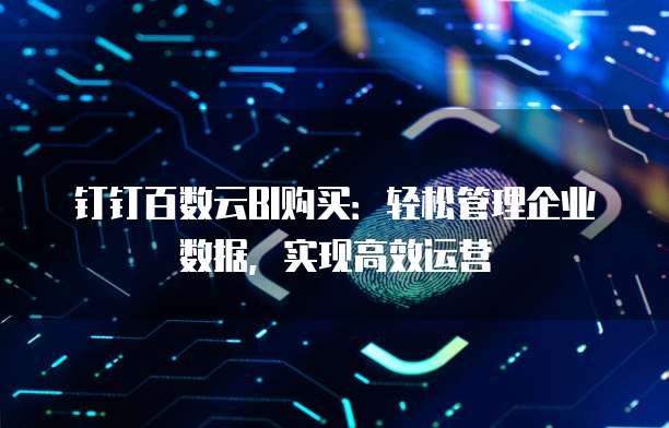 钉钉百数云BI购买:轻松管理企业数据,实现高效运营