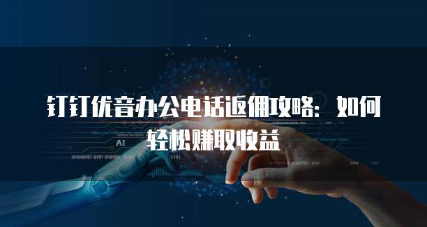 钉钉优音办公电话返佣攻略：如何轻松赚取收益