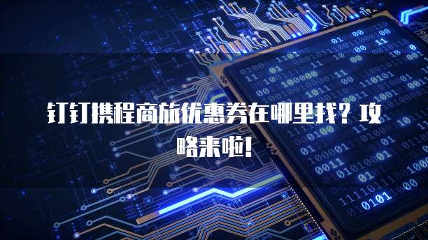 钉钉携程商旅优惠券在哪里找？攻略来啦！