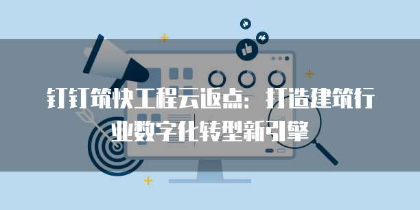 钉钉筑快工程云返点:打造建筑行业数字化转型新引擎