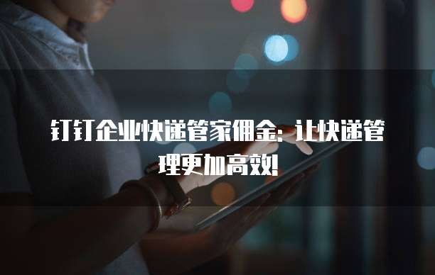 钉钉企业快递管家佣金: 让快递管理更加高效!